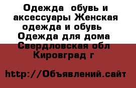 Одежда, обувь и аксессуары Женская одежда и обувь - Одежда для дома. Свердловская обл.,Кировград г.